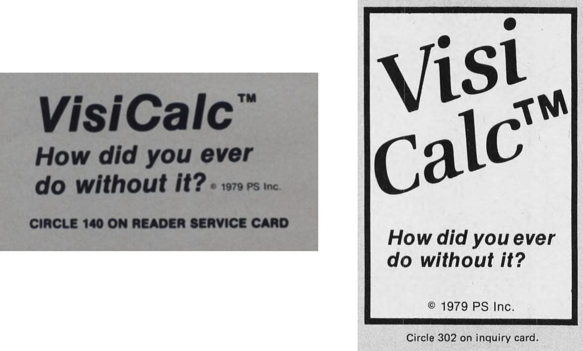 Both ads read "VisiCalc (TM) How did you ever do without it?" The lefthand ad is just simple Helvetica italic with no decorative elements. About as generic as one could imagine. The righthand ad shows a little more care put into the design. It is vertically oriented. VisiCalc is in a serif font with a much larger TM. Helvetica italic for the catch copy. It is encircled by a 3pt border. Both say copyright 1979 PS Inc.