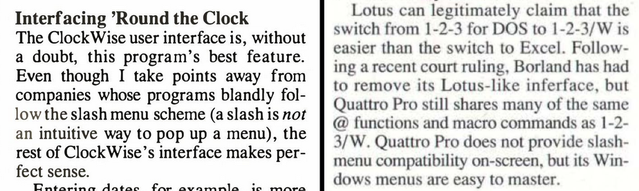 Lefthand article read, "The ClockWise user interface is, without a doubt, this program's best feature. Even though I take points away from companies whose programs blandly follow the slash menu scheme (a slash is NOT an intuitive way to pop up a menu). The righthand review reads, "Quattro Pro still shares many of the same @ functions and macro commands as 1-2-3/W. Quattro Pro does not provide slash-menu compatibility on-screen, but its Windows menus are esay to master."