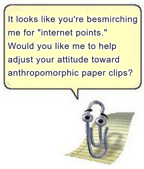 Microsoft’s Clippy stands on a sheet of paper, delivering a speech bubble that says, ‘It looks like you’re besmirching me for “internet points.” Would you like me to help adjust your attitude toward anthropomorphic paper clips?’ An intentionally intrusive, Clippy-style interruption.