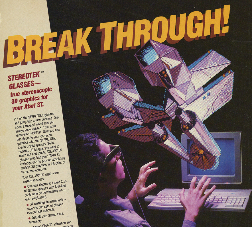 Part of an ad for the LC Technolgies "Stereotek Glasses" which offer "true stereoscopic 3D graphics for your Atari ST." Headline says "Break Through!" A man sits at an Atari 520 ST wearing tethered glasses that on first glance don't look much fancier than a pair of cardboard 3D red-blue glasses. He is "reacting" to a full color 3D rendering of a spacecraft popping out of his monitor into the space before him. His body language suggests he's surprised, but his facial expression does not match that. I'd describe it more like "Tuna sandwiches are 12% off? Wow."