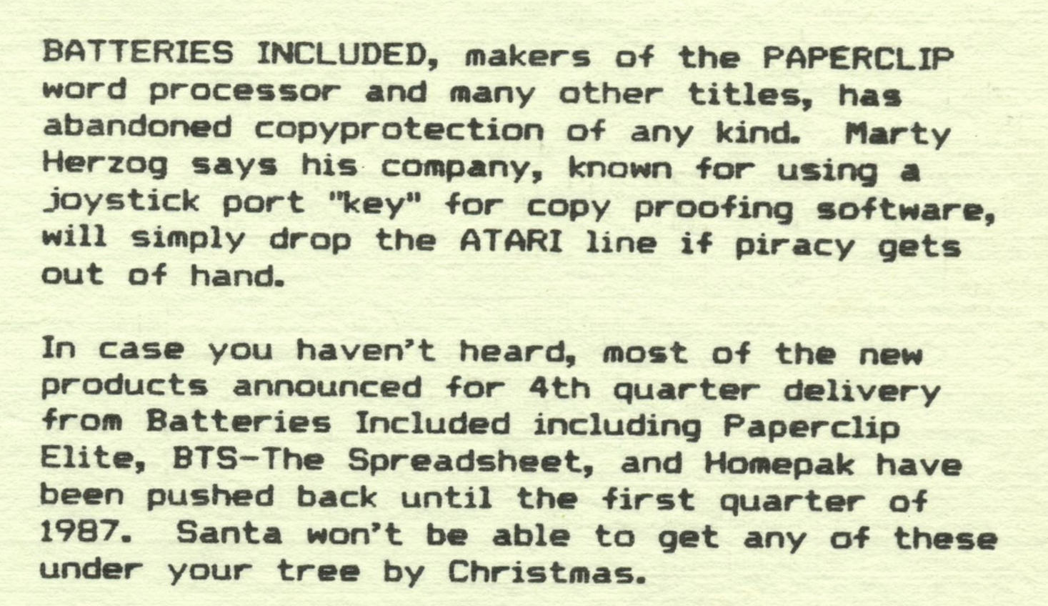 Clipping shows high-quality dot matrix print on yellow, textured paper. The text reads, "Batteries Included, makers of the PaperClip word processor, has abandoned copy protection of any kind. Marty Herzog says his company will simply drop the Atari line if piracy gets out of hand. In case you haven't heard, most of the new products announce for 4th quarter delivery including PaperClip Elite, have been pushed back until the first quarter of 1987." Wishful thinking, it turns out.