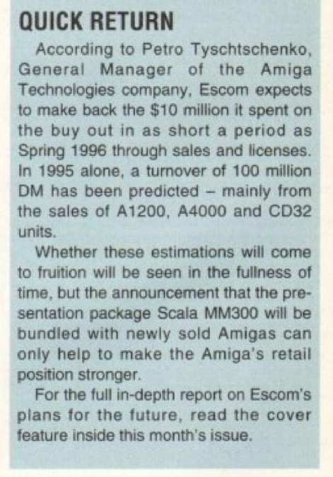 Magazine sidebar titled ‘Quick Return’ discussing Escom’s financial expectations for Amiga Technologies, noting projected sales figures and stating that Scala MM300 would be bundled with newly sold Amiga systems. "Escom expects to make back the $10 million it spent on the buy out in as short a period as Spring 1996." According to Wikipedia, they actually lost 185 Deutsch Mark. 