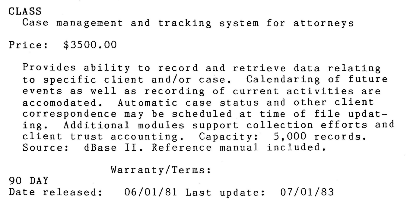 Listing from the Kaypro software catalog. "Case management and tracking system for attorneys" lists for $3500 in 1983. At least it comes with a reference manual and 90 day warranty.